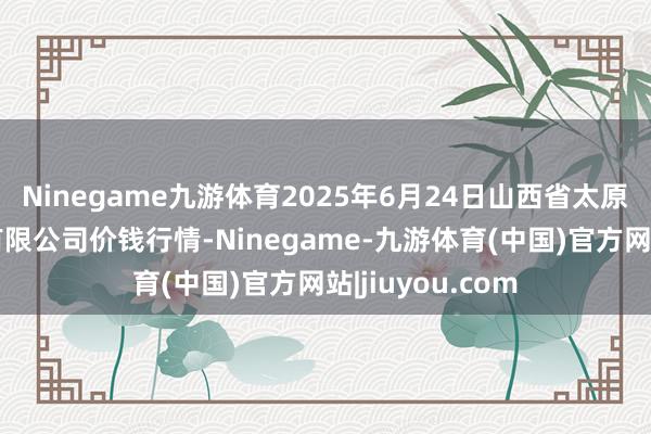Ninegame九游体育2025年6月24日山西省太原市河西农家具有限公司价钱行情-Ninegame-九游体育(中国)官方网站|jiuyou.com