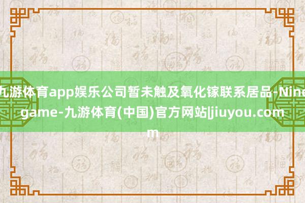 九游体育app娱乐公司暂未触及氧化镓联系居品-Ninegame-九游体育(中国)官方网站|jiuyou.com