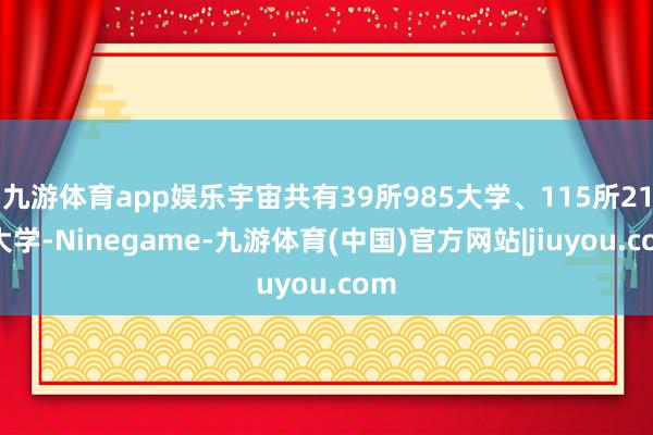 九游体育app娱乐宇宙共有39所985大学、115所211大学-Ninegame-九游体育(中国)官方网站|jiuyou.com
