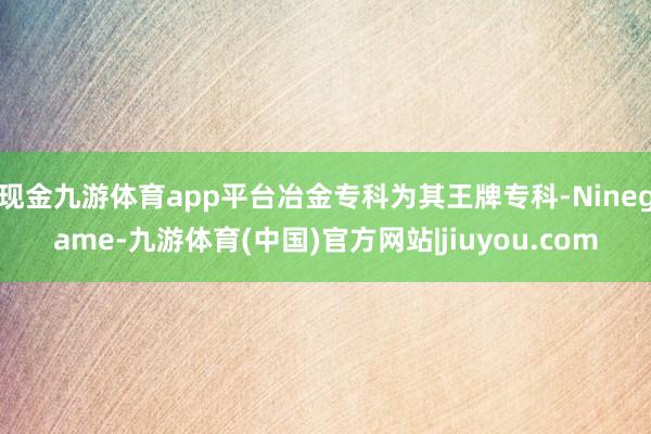 现金九游体育app平台冶金专科为其王牌专科-Ninegame-九游体育(中国)官方网站|jiuyou.com