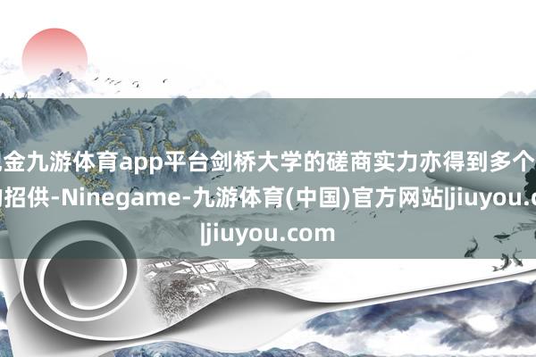 现金九游体育app平台剑桥大学的磋商实力亦得到多个组织的招供-Ninegame-九游体育(中国)官方网站|jiuyou.com
