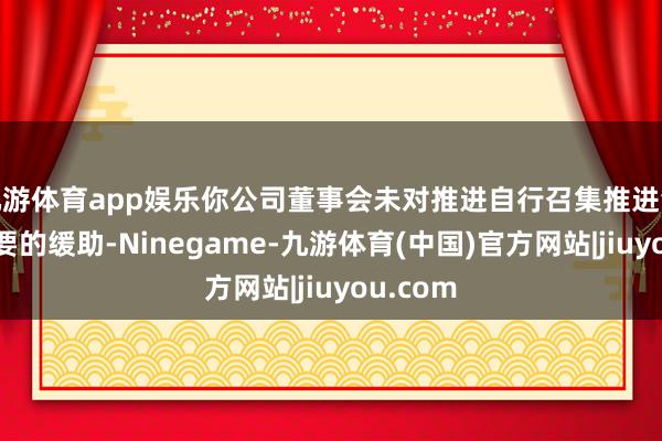 九游体育app娱乐你公司董事会未对推进自行召集推进会提供必要的缓助-Ninegame-九游体育(中国)官方网站|jiuyou.com