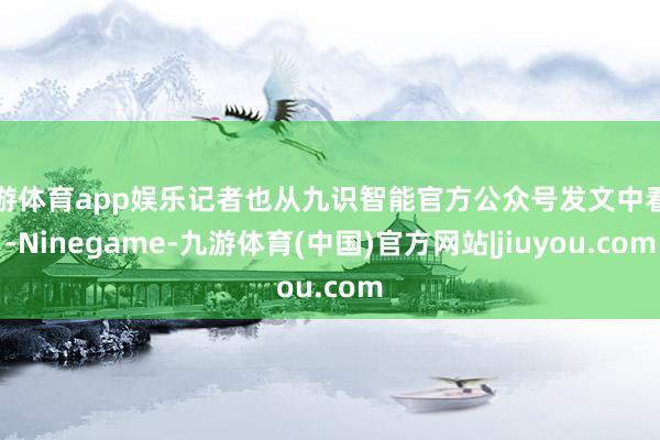 九游体育app娱乐记者也从九识智能官方公众号发文中看到-Ninegame-九游体育(中国)官方网站|jiuyou.com
