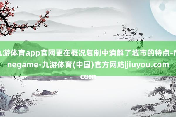 九游体育app官网更在概况复制中消解了城市的特点-Ninegame-九游体育(中国)官方网站|jiuyou.com