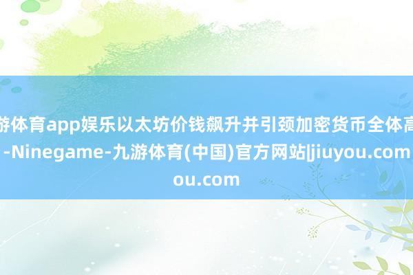 九游体育app娱乐以太坊价钱飙升并引颈加密货币全体高涨-Ninegame-九游体育(中国)官方网站|jiuyou.com