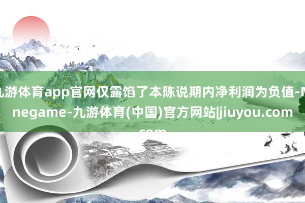 九游体育app官网仅露馅了本陈说期内净利润为负值-Ninegame-九游体育(中国)官方网站|jiuyou.com