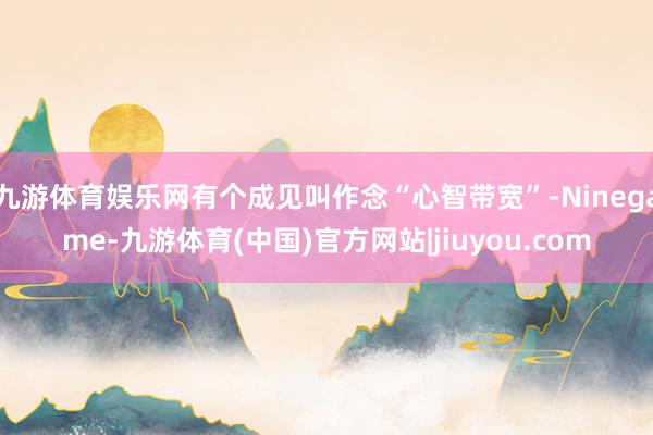 九游体育娱乐网有个成见叫作念“心智带宽”-Ninegame-九游体育(中国)官方网站|jiuyou.com