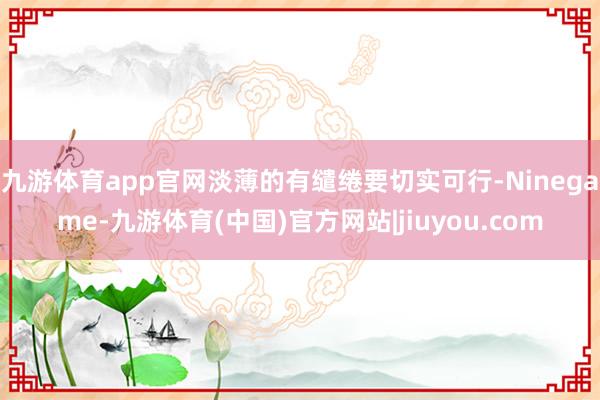 九游体育app官网淡薄的有缱绻要切实可行-Ninegame-九游体育(中国)官方网站|jiuyou.com