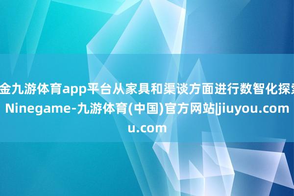 现金九游体育app平台从家具和渠谈方面进行数智化探索-Ninegame-九游体育(中国)官方网站|jiuyou.com