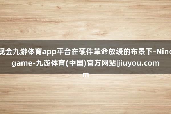 现金九游体育app平台在硬件革命放缓的布景下-Ninegame-九游体育(中国)官方网站|jiuyou.com