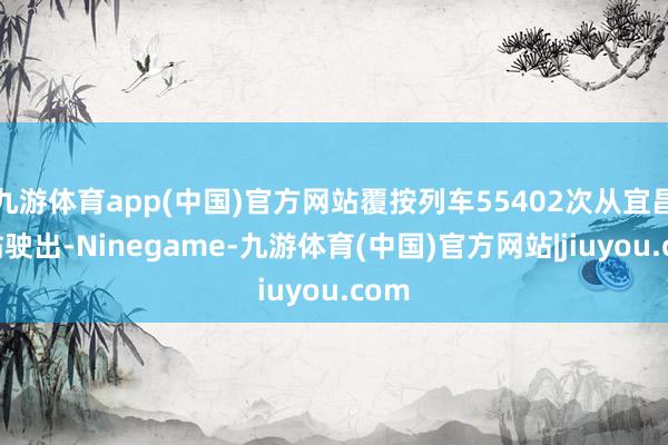 九游体育app(中国)官方网站覆按列车55402次从宜昌北站驶出-Ninegame-九游体育(中国)官方网站|jiuyou.com