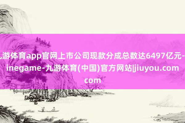 九游体育app官网上市公司现款分成总数达6497亿元-Ninegame-九游体育(中国)官方网站|jiuyou.com
