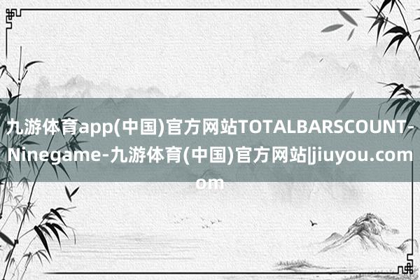九游体育app(中国)官方网站TOTALBARSCOUNT-Ninegame-九游体育(中国)官方网站|jiuyou.com