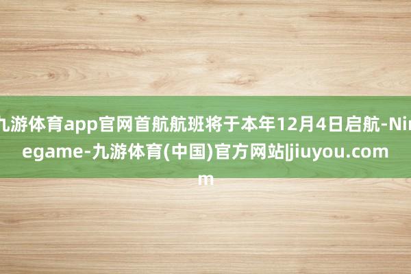 九游体育app官网首航航班将于本年12月4日启航-Ninegame-九游体育(中国)官方网站|jiuyou.com