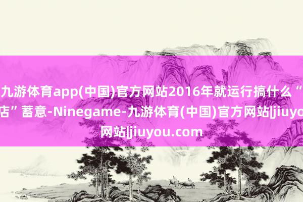 九游体育app(中国)官方网站2016年就运行搞什么“百牌万店”蓄意-Ninegame-九游体育(中国)官方网站|jiuyou.com