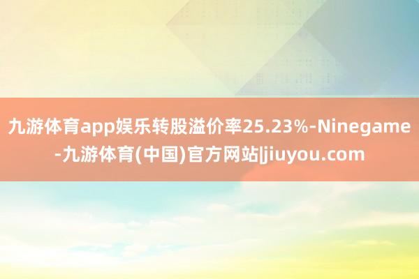 九游体育app娱乐转股溢价率25.23%-Ninegame-九游体育(中国)官方网站|jiuyou.com