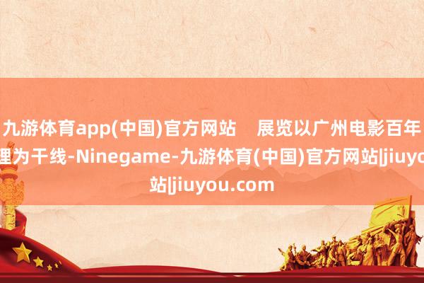 九游体育app(中国)官方网站    展览以广州电影百年发展条理为干线-Ninegame-九游体育(中国)官方网站|jiuyou.com