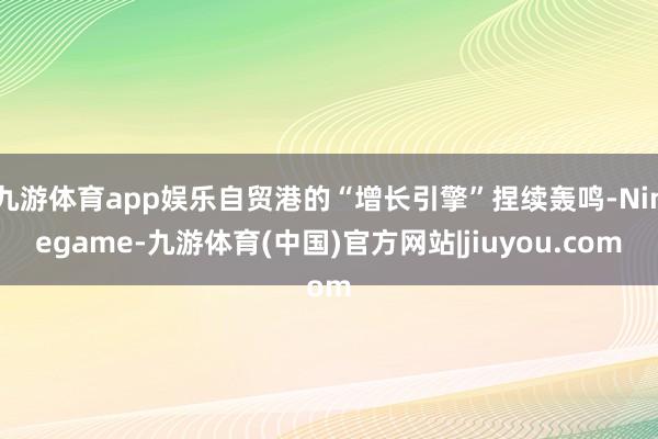 九游体育app娱乐自贸港的“增长引擎”捏续轰鸣-Ninegame-九游体育(中国)官方网站|jiuyou.com