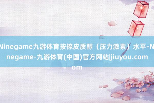 Ninegame九游体育按捺皮质醇（压力激素）水平-Ninegame-九游体育(中国)官方网站|jiuyou.com