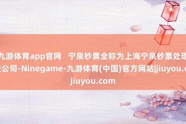 九游体育app官网   宁泉钞票全称为上海宁泉钞票处理有限公司-Ninegame-九游体育(中国)官方网站|jiuyou.com