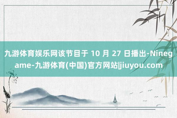 九游体育娱乐网该节目于 10 月 27 日播出-Ninegame-九游体育(中国)官方网站|jiuyou.com
